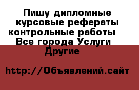 Пишу дипломные курсовые рефераты контрольные работы  - Все города Услуги » Другие   